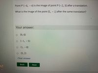 Point P' (-6, -4) is the image of point P (-2, 3) after a translation.
What is the image of the point (5, - 1) after the same translation?
Your answer:
o
(9, 6)
o
(-1,-5)
(1, -8)
o ( 3, 2)
(3,2)
Clear answer
Back
Next
