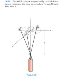 *3–60. The 800-lb cylinder is supported by three chains as
shown. Determine the force in each chain for equilibrium.
Take d=1 ft.
В
D
135° 1 ft-
90°135°
d
A
Prob. 3–60
