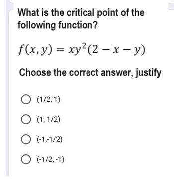 What is the critical point of the
following function?
f(x, y) = xy² (2-x - y)
Choose the correct answer, justify
O (1/2,1)
O (1,1/2)
O (-1,-1/2)
(-1/2, -1)