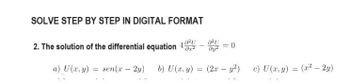 SOLVE STEP BY STEP IN DIGITAL FORMAT
2. The solution of the differential equation 4
0x²
a) U(x, y) = sen(x - 2y)
b) U (x, y)
=
8²U
dy²
0
(2x - y²) c) U(x, y) = (x2² - 2y)