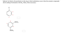 Indicate, by letter(s), the position(s) on the ring at which substitution occurs when the aromatic compounds
shown undergo bromination with Br2, FeBr3 (when necessary).
F
a
b
OCH3
ÓCH3
