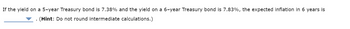 If the yield on a 5-year Treasury bond is 7.38% and the yield on a 6-year Treasury bond is 7.83%, the expected inflation in 6 years is
(Hint: Do not round intermediate calculations.)