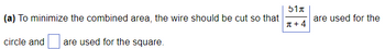 (a) To minimize the combined area, the wire should be cut so that
circle and are used for the square.
51T
π+4
are used for the