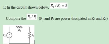 1: In the circuit shown below, R₂ / R₁ = 3
P₂/P
Vs
Compute the
www
R₁
ww
R2₂
(P₁ and P2 are power dissipated in R₁ and R₂)