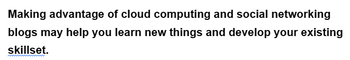 Making advantage of cloud computing and social networking
blogs may help you learn new things and develop your existing
skillset.