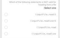 Which of the following statements is NOT valid for
?reading from a file
:Select one
(inputFile.read (5
(inputFile.readline(5
()inputFile.read
() inputFile.readline
