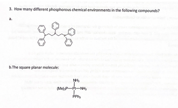 3. How many different phosphorous chemical environments in the following compounds?
a.
дяд
b.The square planar molecule:
NH3
(Me)3P-Pt-NH3
PPh3