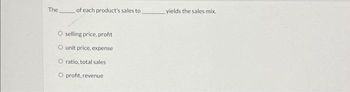 The
of each product's sales to.
O selling price, profit
O unit price, expense
O ratio, total sales
O profit, revenue
yields the sales mix.