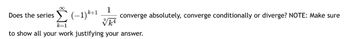 ∞
k=1
Does the series
to show all your work justifying your answer.
(−1) k+1
1
converge absolutely, converge conditionally or diverge? NOTE: Make sure