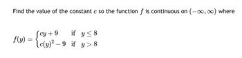 Find the value of the constant c so the function f is continuous on (-∞, ∞) where
f(y) =
-
[cy +9
if y ≤ 8
[c(y)² – 9 if y>8