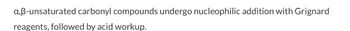 a,ß-unsaturated carbonyl compounds undergo nucleophilic addition with Grignard
reagents, followed by acid workup.
