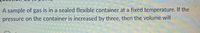 A sample of gas is in a sealed flexible container at a fixed temperature. If the
pressure on the container is increased by three, then the volume will
