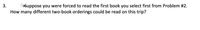 Suppose you were forced to read the first book you select first from Problem #2.
How many different two-book orderings could be read on this trip?
3.
