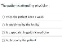 The patient's attending physician
visits the patient once a week
is appointed by the facility
is a specialist in geriatric medicine
is chosen by the patient
