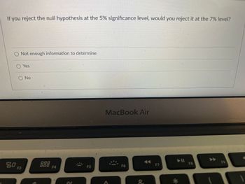 If you reject the null hypothesis at the 5% significance level, would you reject it at the 7% level?
O Not enough information to determine
Yes
O No
80B
F3
OOD
DDD F4
F5
MacBook Air
F6
8.
F7
▶11
*
F8
F9
1