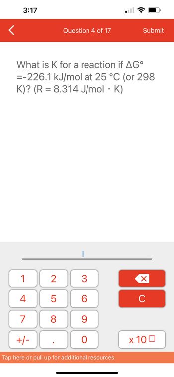 3:17
1
4
7
+/-
What is K for a reaction if AGº
=-226.1 kJ/mol at 25 °C (or 298
K)? (R = 8.314 J/mol · K)
2
5
8
Question 4 of 17
.
3
60
9
O
Submit
Tap here or pull up for additional resources
XU
x 100