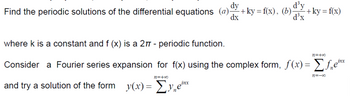 dy
Find the periodic solutions of the differential equations (a)- + ky = f(x), (b) -+ky = f(x)
dx
where k is a constant and f (x) is a 2π - periodic function.
Consider a Fourier series expansion for f(x) using the complex form, f(x) = [ƒ₂e¹x
inx
n=+∞o
d³y
d³x
and try a solution of the form y(x) = Σy ex
11=+00
n=-00