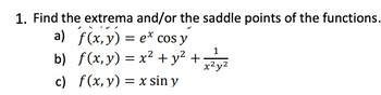 1. Find the extrema and/or the saddle points of the functions.
a) f(x,y) = ex cos y
b) f(x, y) = x² + y² + x 2²7 ²2
1
x²y²
c)
f(x, y) = x sin y