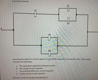 Given this network,
C2
T
C1
4 uF
1uF
3 uF
03
A
C4
2 uF
C5
2 uF
Assuming the dielectric of each capacitor is air and the network is connected to Vab = 30V supply,
calculate the following:
The equivalent capacitance between a and b.
b. The charge of each capacitor.
The potential difference on each capacitor
d. Energy stored on each capacitor
a.
C.
(Answers must be in Engineering Notation)
