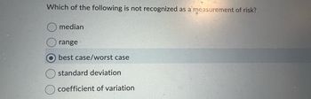 Which of the following is not recognized as a measurement of risk?
median
range
best case/worst case
standard deviation
coefficient of variation