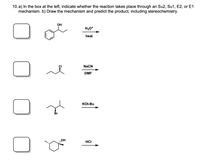 10. a) In the box at the left, indicate whether the reaction takes place through an SN2, SN1, E2, or E1
mechanism. b) Draw the mechanism and predict the product, including stereochemistry.
OH
H3O*
heat
CI
NaCN
DMF
KOt-Bu
Br
HOH
HCI
