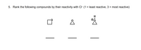 5. Rank the following compounds by their reactivity with Cl- (1 = least reactive, 3
most reactive)
