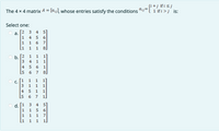 fi +j if i <j
The 4 x 4 matrix A = [a;j], whose entries satisfy the conditions "ij-l 1 if i> j is:
Select one:
2
3
4
5]
а.
1
4 5
6
1
1 6 7
1
1
1
8.
1
b. 2
3
1
1
4
1
1
4 5 6
[5
1
6
7
8]
1
1
1
С.
1
1
1
4
1
1
7
1
51
1 5
1 1
d. [1
3
4
1
6.
1
7
1
1
1
1.
a.
