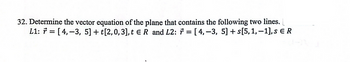 32. Determine the vector equation of the plane that contains the following two lines.
L1: 7 = [4,-3, 5] + t[2,0,3], t € R and L2: 7 = [4, −3, 5] + s[5, 1,−1], s € R