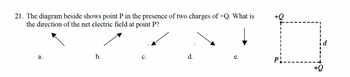 21. The diagram beside shows point P in the presence of two charges of +Q. What is
the direction of the net electric field at point P?
a.
b.
C.
d.
e.
+Q
P!.
+Q