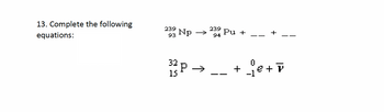 13. Complete the following
equations:
233Np
93
32
15
P→
239
94
Pu+
+je+ P
-1