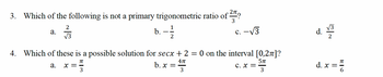 2
26
II
3.
Which of the following is not a primary trigonometric ratio of 2
3
a.
2
√3
b. - 1
2
C. -
4. Which of these is a possible solution for secx + 2 = 0 on the interval [0,2]?
π
a.
x =
3
Απ
b. x =
3
57
C. x =
3
d.
d. x