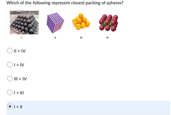 Which of the following represent closest packing of spheres?
I
11
III
IV
II + IV
I + IV
III + IV
O
O I + III
| + ||