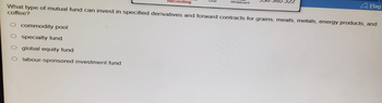 Recording
O commodity pool
specialty fund
O global equity fund
O labour-sponsored investment fund
Chat
Whiteboard
What type of mutual fund can invest in specified derivatives and forward contracts for grains, meats, metals, energy products, and
coffee?
Flag