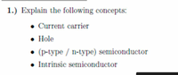 1.) Explain the following concepts:
• Current carrier
• Hole
(p-type / n-type) semiconductor
• Intrinsic semiconductor
