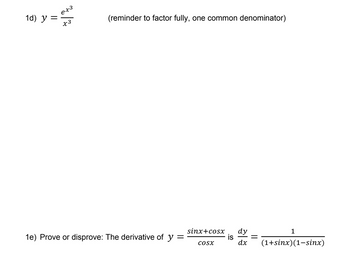 1d) y =
ex3
x3
(reminder to factor fully, one common denominator)
1e) Prove or disprove: The derivative of y =
sinx+cosx dy
is
COSX
dx
=
1
(1+sinx)(1−sinx)