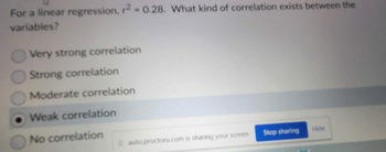 For a linear regression, r2 = 0.28. What kind of correlation exists between the
variables?
Very strong correlation
Strong correlation
Moderate correlation
Weak correlation
No correlation
auto proctoru.com is sharing your screen.
Stop sharing