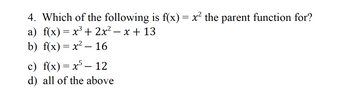 4. Which of the following is f(x) = x² the parent function for?
a) f(x) = x³ + 2x² - x + 13
b) f(x)=x²-16
c) f(x)=x5 - 12
d) all of the above