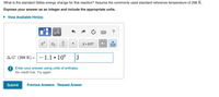 What is the standard Gibbs energy change for this reaction? Assume the commonly used standard reference temperature of 298 K.
Express your answer as an integer and include the appropriate units.
View Available Hint(s)
HẢ
a
b
Х-10п
A;G° (298 K) =
| – 1.1 • 10°
J
! Enter your answer using units of enthalpy.
No credit lost. Try again.
Submit
Previous Answers Request Answer
