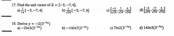 17. Find the unit vector ofd = [3, -7, 4].
a),[-3,7,4]
18. Derive y = : -2(3-7x)
a) -2ln3(3-7×)
b)[-3,7,4]
b)-14ln7(3-7*)
7
I
4
| d) 元
c) 7ln2(37*)
4
d) 14n3(3-7×)