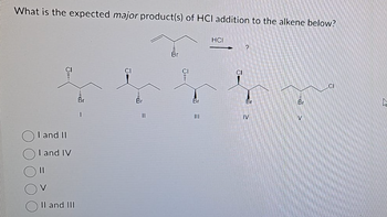 What is the expected major product(s) of HCI addition to the alkene below?
I and II
I and IV
II and III
Br
1
CI
Br
||
Br
Br
III
HCI
2
Br
IV
Br
CI