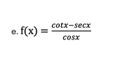 cotx-secx
e. f(x) =
COSX
