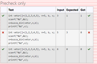 Precheck only
Test
Input Expected Got
int vetor[]={1,2,3,4,5}, n=5, b, x; 3
1
1
scanf("%d", &b);
x=busca_bin(vetor,n,b);
printf("%d", x);
int vetor[]={1,2,3,4,5}, n=5, b, x; 5
scanf("%d",&b);
x=busca_bin(vetor,n,b);
printf("%d",x);
int vetor[]={1,2,3,4,5}, n=5, b, x; 6
scanf("%d", &b);
x=busca_bin(vetor,n,b);
printf("%d",x);
>
>
3.
