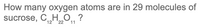 How many oxygen atoms are in 29 molecules of
sucrose, C„HO ?
12
22
11
