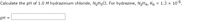 Calculate the pH of 1.0 M hydrazinium chloride, N2H5CI. For hydrazine, N2H4, Kp = 1.3 x 10-6.
pH
