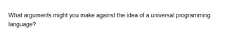 What arguments might you make against the idea of a universal programming
language?
