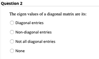 Quèstion 2
The eigen values of a diagonal matrix are its:
O Diagonal entries
Non-diagonal entries
Not all diagonal entries
None
