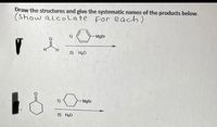 Draw the structures and give the systematic names of the products below.
(Show alcolate for each)
-MgBr
H.
2) H20
1)
- MgBr
2) H20
