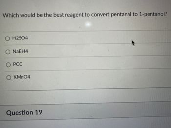 Which would be the best reagent to convert pentanal to 1-pentanol?
H2SO4
O NaBH4
O PCC
OKMnO4
Question 19