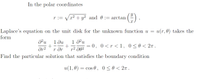 In the polar coordinates
r := Vx2 + y? and 0 := arctan
Laplace's equation on the unit disk for the unknown function u =
u(r, 0) takes the
form
1 ди
1 d?u
= 0, 0<r<1, 0<0< 27 .
r dr
p2 J02
Find the particular solution that satisfies the boundary condition
u(1,0) = cos 0, 0<0 < 2n.
