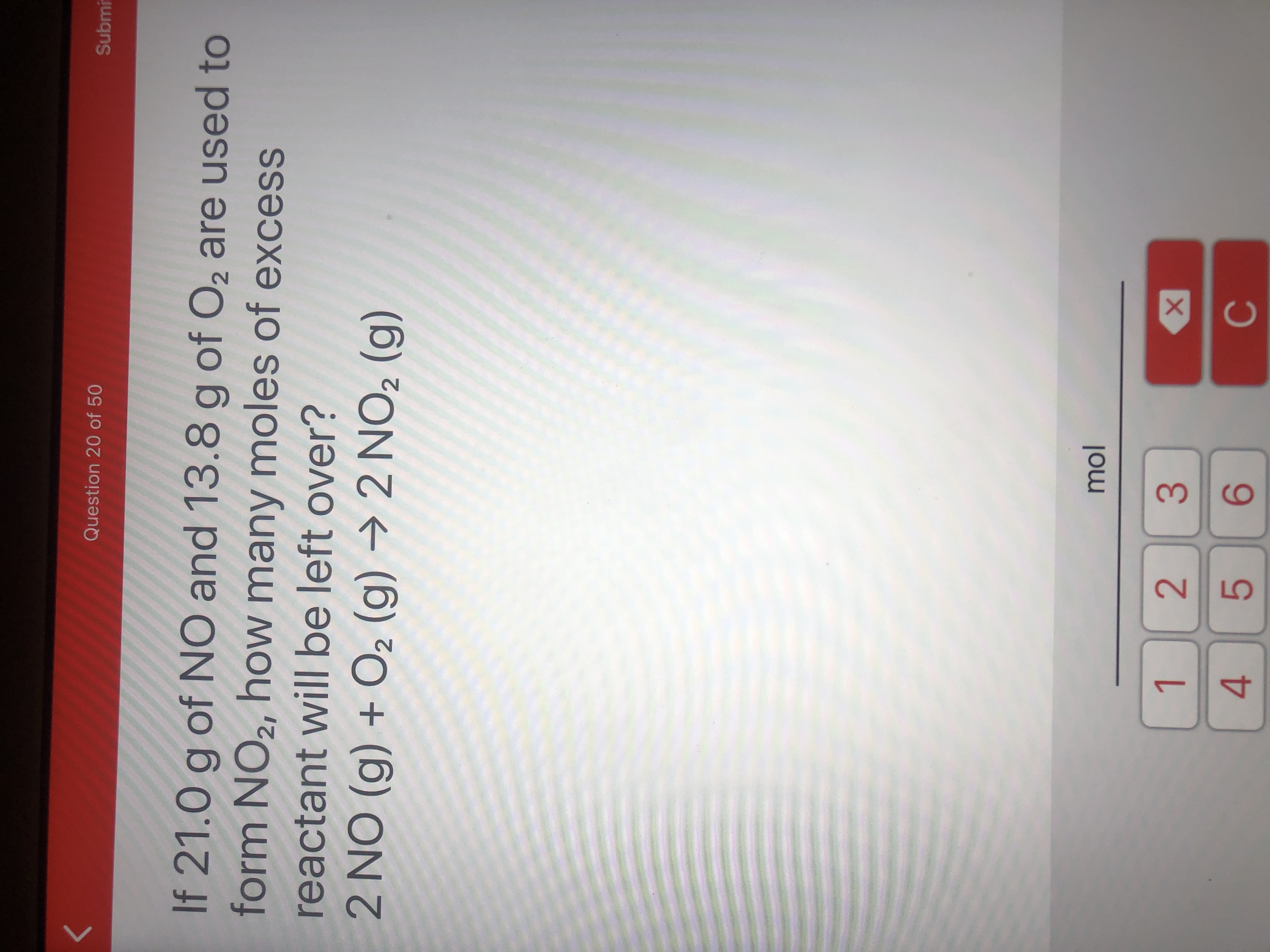 If 21.0 g of NO and 13.8 g of O, are used to
form NO2, how many moles of excess
reactant will| be left over?
2 NO (g) + O2 (g) → 2 NO2 (g)
